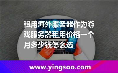 租用海外服務(wù)器作為游戲服務(wù)器租用價(jià)格一個(gè)月多少錢(qián)怎么選 租用海外服務(wù)器作為游戲服務(wù)器租用價(jià)格一個(gè)月多少錢(qián)怎么選