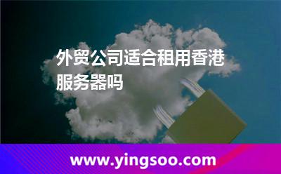 外貿(mào)公司適合租用香港服務(wù)器嗎