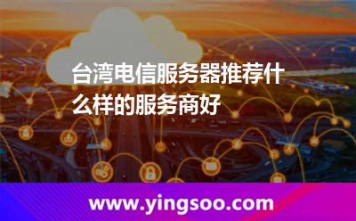 臺(tái)灣電信服務(wù)器推薦什么樣的服務(wù)商好 臺(tái)灣電信服務(wù)器推薦什么樣的服務(wù)商好