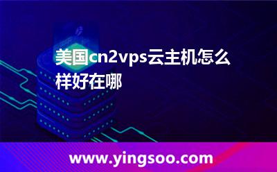 美國cn2vps云主機怎么樣，好在哪