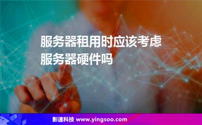 服務(wù)器選擇:服務(wù)器租用時應(yīng)該考慮服務(wù)器硬件嗎 服務(wù)器選擇