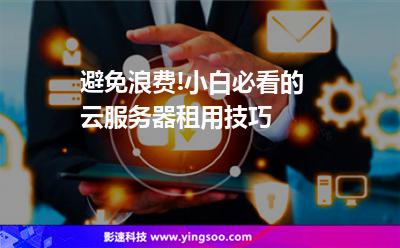 避免浪費(fèi)!小白必看的云服務(wù)器租用技巧 避免浪費(fèi)!小白必看的云服務(wù)器租用技巧