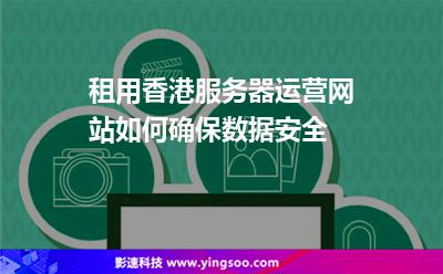 租用香港服務(wù)器運(yùn)營(yíng)網(wǎng)站如何確保數(shù)據(jù)安全 租用香港服務(wù)器運(yùn)營(yíng)網(wǎng)站如何確保數(shù)據(jù)安全