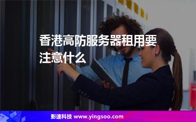 香港高防服務(wù)器租用要注意什么 香港高防服務(wù)器租用要注意什么