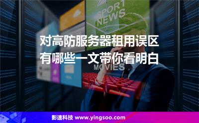 對(duì)高防服務(wù)器租用誤區(qū)有哪些一文帶你看明白 對(duì)高防服務(wù)器租用誤區(qū)有哪些一文帶你看明白