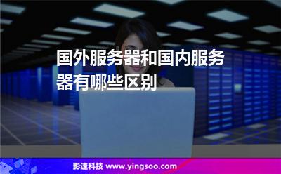 國(guó)外服務(wù)器和國(guó)內(nèi)服務(wù)器有哪些區(qū)別 國(guó)外服務(wù)器和國(guó)內(nèi)服務(wù)器有哪些區(qū)別