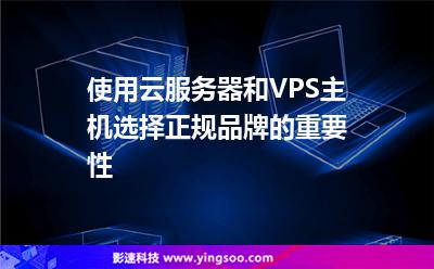 使用云服務(wù)器和VPS主機(jī)選擇正規(guī)品牌的重要性 使用云服務(wù)器和VPS主機(jī)選擇正規(guī)品牌的重要性