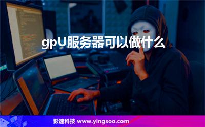 gpU服務器可以做什么 gpU服務器可以做什么
