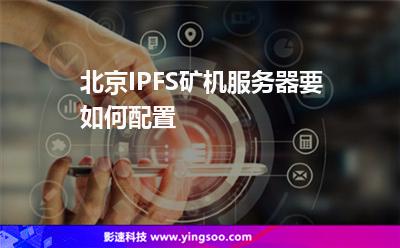 服務(wù)器選擇_北京IPFS礦機服務(wù)器要如何配置  服務(wù)器選擇