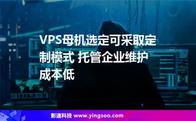 VPS母機(jī)選定可采取定制模式 托管企業(yè)維護(hù)成本低 VPS母機(jī)選定可采取定制模式 托管企業(yè)維護(hù)成本低