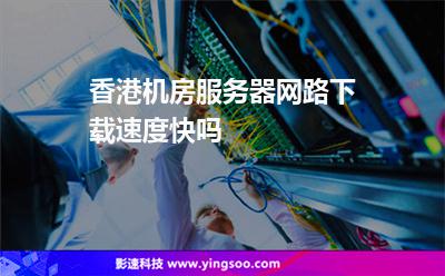 香港機(jī)房服務(wù)器網(wǎng)路下載速度快嗎 香港機(jī)房服務(wù)器網(wǎng)路下載速度快嗎