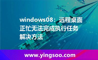 windows08：遠(yuǎn)程桌面正忙無法完成執(zhí)行任務(wù)解決方法