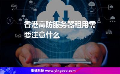 香港高防服務(wù)器租用需要注意什么 香港高防服務(wù)器租用需要注意什么
