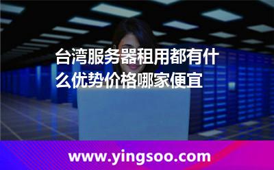 臺灣服務(wù)器租用都有什么優(yōu)勢價格哪家便宜 臺灣服務(wù)器租用都有什么優(yōu)勢價格哪家便宜