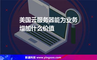 美國云服務(wù)器能為業(yè)務(wù)增加什么價值 美國云服務(wù)器能為業(yè)務(wù)增加什么價值