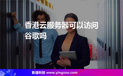 香港云服務(wù)器可以訪問谷歌嗎 香港云服務(wù)器可以訪問谷歌嗎