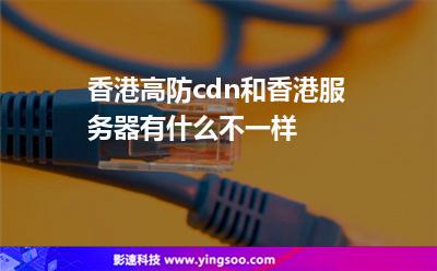 香港高防cdn和香港服務(wù)器有什么不一樣? 香港高防cdn和香港服務(wù)器有什么不一樣?