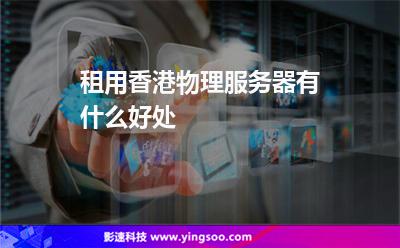 租用香港物理服務(wù)器有什么好處 租用香港物理服務(wù)器有什么好處