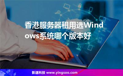 香港服務(wù)器租用選Windows系統(tǒng)哪個版本好 香港服務(wù)器租用選Windows系統(tǒng)哪個版本好