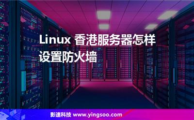 Linux 香港服務(wù)器怎樣設(shè)置防火墻 Linux 香港服務(wù)器怎樣設(shè)置防火墻