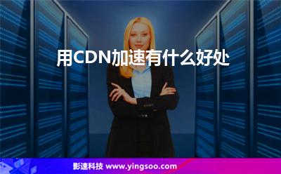 加速用戶:用CDN加速有什么好處 加速用戶