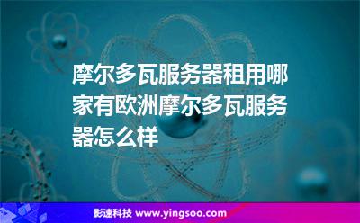 摩爾多瓦服務(wù)器租用哪家有，歐洲摩爾多瓦服務(wù)器怎么樣