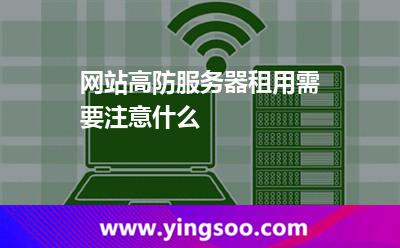 網(wǎng)站高防服務(wù)器租用需要注意什么 網(wǎng)站高防服務(wù)器租用需要注意什么