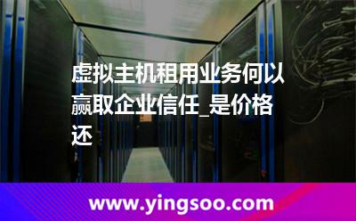 虛擬主機(jī)一臺(tái)_虛擬主機(jī)租用業(yè)務(wù)何以贏取企業(yè)信任_是價(jià)格還 虛擬主機(jī)一臺(tái)
