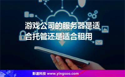 服務(wù)器租用:游戲公司的服務(wù)器是適合托管還是適合租用 服務(wù)器租用