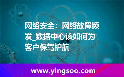 數(shù)據(jù)中心攻擊_網(wǎng)絡(luò)安全:網(wǎng)絡(luò)故障頻發(fā)_數(shù)據(jù)中心該如何為客戶保駕護航 數(shù)據(jù)中心攻擊