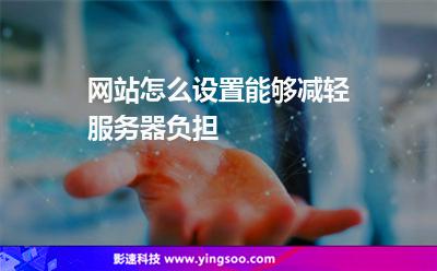 網(wǎng)站怎么設(shè)置能夠減輕服務(wù)器負擔 網(wǎng)站怎么設(shè)置能夠減輕服務(wù)器負擔