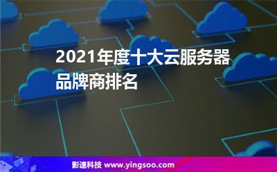2021年度十大云服務(wù)器品牌商排名 2021年度十大云服務(wù)器品牌商排名