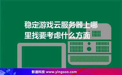 穩(wěn)定游戲云服務(wù)器上哪里找要考慮什么方面 穩(wěn)定游戲云服務(wù)器上哪里找要考慮什么方面