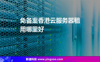 免備案香港云服務器租用哪里好 免備案香港云服務器租用哪里好