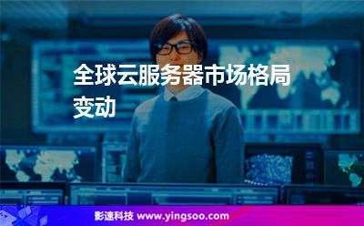 全球云服務(wù)器市場格局變動 全球云服務(wù)器市場格局變動