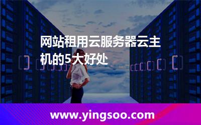 服務(wù)器您的_網(wǎng)站租用云服務(wù)器云主機的5大好處  服務(wù)器您的