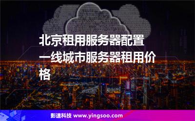 北京租用服務(wù)器配置 一線城市服務(wù)器租用價(jià)格  北京租用服務(wù)器配置 一線城市服務(wù)器租用價(jià)格