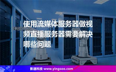 使用流媒體服務(wù)器做視頻直播服務(wù)器需要解決哪些問題 使用流媒體服務(wù)器做視頻直播服務(wù)器需要解決哪些問題