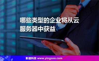哪些類型的企業(yè)將從云服務(wù)器中獲益 哪些類型的企業(yè)將從云服務(wù)器中獲益