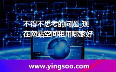 網(wǎng)站空間租用_不得不思考的問題_現(xiàn)在網(wǎng)站空間租用哪家好 網(wǎng)站空間租用