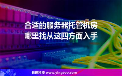 合適的服務(wù)器托管機(jī)房哪里找從這四方面入手
