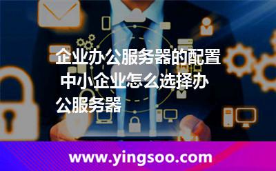 企業(yè)辦公服務(wù)器的配置 中小企業(yè)怎么選擇辦公服務(wù)器 企業(yè)辦公服務(wù)器的配置 中小企業(yè)怎么選擇辦公服務(wù)器