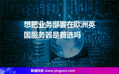 想把業(yè)務(wù)部署在歐洲，英國服務(wù)器是首選嗎