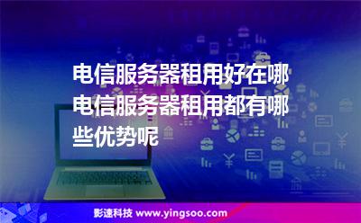 服務器電信:電信服務器租用好在哪,電信服務器租用都有哪些優(yōu)勢呢? 服務器電信