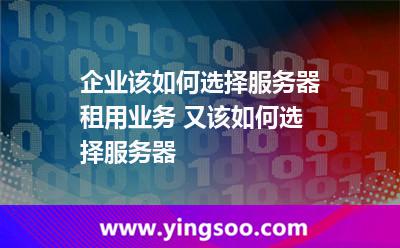 服務(wù)器企業(yè)_企業(yè)該如何選擇服務(wù)器租用業(yè)務(wù) 又該如何選擇服務(wù)器  服務(wù)器企業(yè)