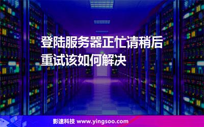登陸服務(wù)器正忙，請稍后重試該如何解決