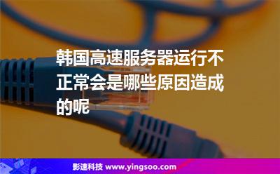 服務器韓國:韓國高速服務器運行不正常會是哪些原因造成的呢 服務器韓國