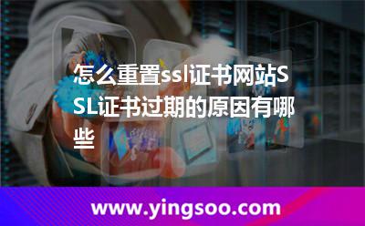 怎么重置ssl證書網(wǎng)站SSL證書過期的原因有哪些 怎么重置ssl證書網(wǎng)站SSL證書過期的原因有哪些