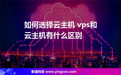 如何選擇云主機(jī) vps和云主機(jī)有什么區(qū)別 如何選擇云主機(jī) vps和云主機(jī)有什么區(qū)別