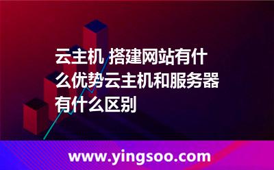 云主機(jī) 搭建網(wǎng)站有什么優(yōu)勢云主機(jī)和服務(wù)器有什么區(qū)別 云主機(jī) 搭建網(wǎng)站有什么優(yōu)勢云主機(jī)和服務(wù)器有什么區(qū)別